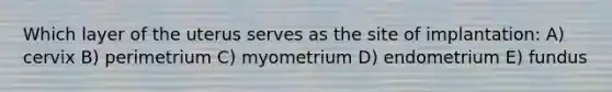 Which layer of the uterus serves as the site of implantation: A) cervix B) perimetrium C) myometrium D) endometrium E) fundus