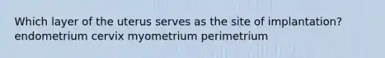 Which layer of the uterus serves as the site of implantation? endometrium cervix myometrium perimetrium