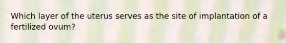 Which layer of the uterus serves as the site of implantation of a fertilized ovum?