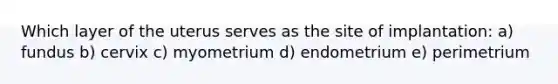 Which layer of the uterus serves as the site of implantation: a) fundus b) cervix c) myometrium d) endometrium e) perimetrium