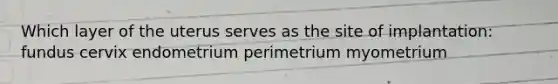 Which layer of the uterus serves as the site of implantation: fundus cervix endometrium perimetrium myometrium