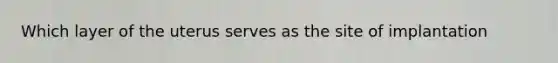 Which layer of the uterus serves as the site of implantation