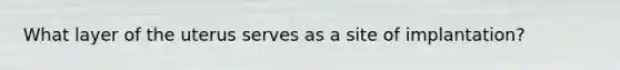What layer of the uterus serves as a site of implantation?