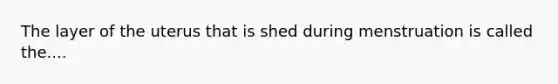 The layer of the uterus that is shed during menstruation is called the....