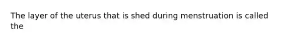 The layer of the uterus that is shed during menstruation is called the