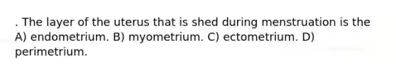 . The layer of the uterus that is shed during menstruation is the A) endometrium. B) myometrium. C) ectometrium. D) perimetrium.