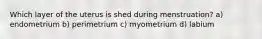 Which layer of the uterus is shed during menstruation? a) endometrium b) perimetrium c) myometrium d) labium