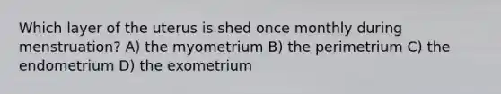 Which layer of the uterus is shed once monthly during menstruation? A) the myometrium B) the perimetrium C) the endometrium D) the exometrium