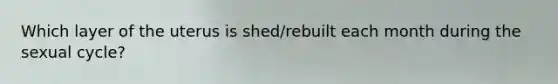Which layer of the uterus is shed/rebuilt each month during the sexual cycle?