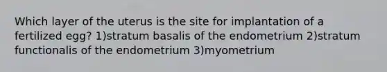 Which layer of the uterus is the site for implantation of a fertilized egg? 1)stratum basalis of the endometrium 2)stratum functionalis of the endometrium 3)myometrium