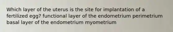 Which layer of the uterus is the site for implantation of a fertilized egg? functional layer of the endometrium perimetrium basal layer of the endometrium myometrium