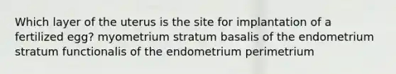 Which layer of the uterus is the site for implantation of a fertilized egg? myometrium stratum basalis of the endometrium stratum functionalis of the endometrium perimetrium