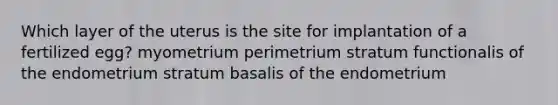 Which layer of the uterus is the site for implantation of a fertilized egg? myometrium perimetrium stratum functionalis of the endometrium stratum basalis of the endometrium