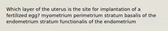 Which layer of the uterus is the site for implantation of a fertilized egg? myometrium perimetrium stratum basalis of the endometrium stratum functionalis of the endometrium