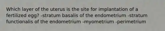 Which layer of the uterus is the site for implantation of a fertilized egg? -stratum basalis of the endometrium -stratum functionalis of the endometrium -myometrium -perimetrium