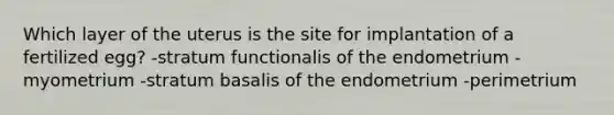 Which layer of the uterus is the site for implantation of a fertilized egg? -stratum functionalis of the endometrium -myometrium -stratum basalis of the endometrium -perimetrium