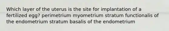 Which layer of the uterus is the site for implantation of a fertilized egg? perimetrium myometrium stratum functionalis of the endometrium stratum basalis of the endometrium