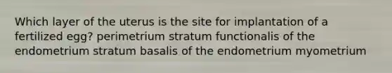 Which layer of the uterus is the site for implantation of a fertilized egg? perimetrium stratum functionalis of the endometrium stratum basalis of the endometrium myometrium