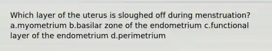 Which layer of the uterus is sloughed off during menstruation? a.myometrium b.basilar zone of the endometrium c.functional layer of the endometrium d.perimetrium