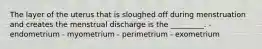 The layer of the uterus that is sloughed off during menstruation and creates the menstrual discharge is the _________. - endometrium - myometrium - perimetrium - exometrium