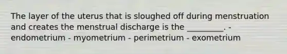 The layer of the uterus that is sloughed off during menstruation and creates the menstrual discharge is the _________. - endometrium - myometrium - perimetrium - exometrium