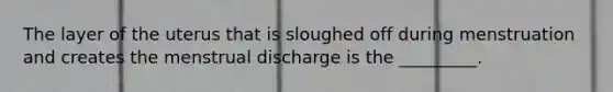 The layer of the uterus that is sloughed off during menstruation and creates the menstrual discharge is the _________.