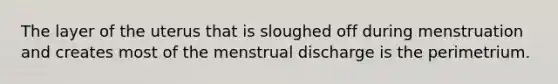 The layer of the uterus that is sloughed off during menstruation and creates most of the menstrual discharge is the perimetrium.