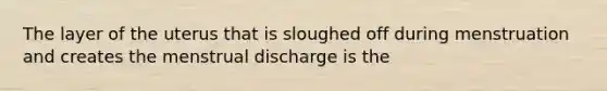 The layer of the uterus that is sloughed off during menstruation and creates the menstrual discharge is the