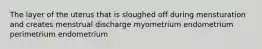 The layer of the uterus that is sloughed off during mensturation and creates menstrual discharge myometrium endometrium perimetrium endometrium