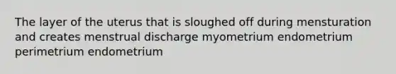 The layer of the uterus that is sloughed off during mensturation and creates menstrual discharge myometrium endometrium perimetrium endometrium