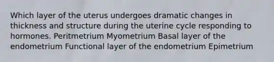 Which layer of the uterus undergoes dramatic changes in thickness and structure during the uterine cycle responding to hormones. Peritmetrium Myometrium Basal layer of the endometrium Functional layer of the endometrium Epimetrium