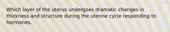 Which layer of the uterus undergoes dramatic changes in thickness and structure during the uterine cycle responding to hormones.