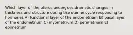 Which layer of the uterus undergoes dramatic changes in thickness and structure during the uterine cycle responding to hormones A) functional layer of the endometrium B) basal layer of the endometrium C) myometrium D) perimetrium E) epimetrium