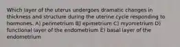 Which layer of the uterus undergoes dramatic changes in thickness and structure during the uterine cycle responding to hormones. A) perimetrium B) epimetrium C) myometrium D) functional layer of the endometrium E) basal layer of the endometrium