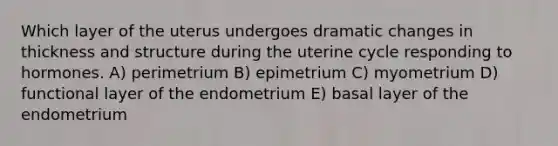 Which layer of the uterus undergoes dramatic changes in thickness and structure during the uterine cycle responding to hormones. A) perimetrium B) epimetrium C) myometrium D) functional layer of the endometrium E) basal layer of the endometrium