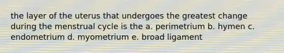 the layer of the uterus that undergoes the greatest change during the menstrual cycle is the a. perimetrium b. hymen c. endometrium d. myometrium e. broad ligament