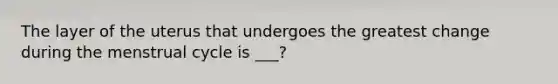 The layer of the uterus that undergoes the greatest change during the menstrual cycle is ___?