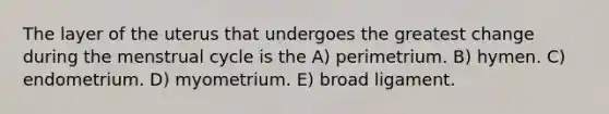 The layer of the uterus that undergoes the greatest change during the menstrual cycle is the A) perimetrium. B) hymen. C) endometrium. D) myometrium. E) broad ligament.