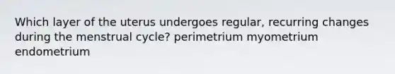 Which layer of the uterus undergoes regular, recurring changes during the menstrual cycle? perimetrium myometrium endometrium