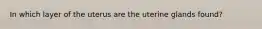 In which layer of the uterus are the uterine glands found?