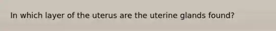 In which layer of the uterus are the uterine glands found?