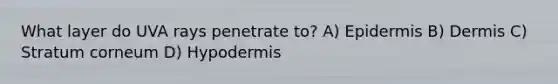 What layer do UVA rays penetrate to? A) Epidermis B) Dermis C) Stratum corneum D) Hypodermis