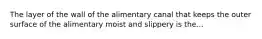 The layer of the wall of the alimentary canal that keeps the outer surface of the alimentary moist and slippery is the...