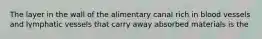 The layer in the wall of the alimentary canal rich in blood vessels and lymphatic vessels that carry away absorbed materials is the