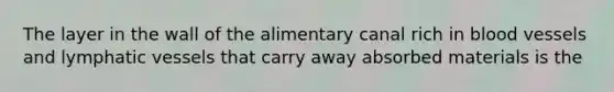 The layer in the wall of the alimentary canal rich in blood vessels and lymphatic vessels that carry away absorbed materials is the
