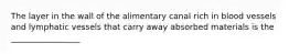 The layer in the wall of the alimentary canal rich in blood vessels and lymphatic vessels that carry away absorbed materials is the _________________