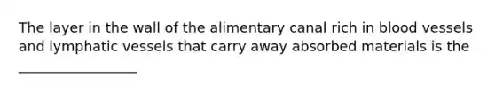 The layer in the wall of the alimentary canal rich in <a href='https://www.questionai.com/knowledge/kZJ3mNKN7P-blood-vessels' class='anchor-knowledge'>blood vessels</a> and <a href='https://www.questionai.com/knowledge/ki6sUebkzn-lymphatic-vessels' class='anchor-knowledge'>lymphatic vessels</a> that carry away absorbed materials is the _________________