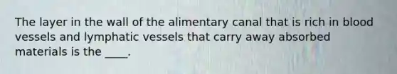 The layer in the wall of the alimentary canal that is rich in <a href='https://www.questionai.com/knowledge/kZJ3mNKN7P-blood-vessels' class='anchor-knowledge'>blood vessels</a> and <a href='https://www.questionai.com/knowledge/ki6sUebkzn-lymphatic-vessels' class='anchor-knowledge'>lymphatic vessels</a> that carry away absorbed materials is the ____.