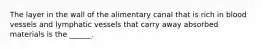 The layer in the wall of the alimentary canal that is rich in blood vessels and lymphatic vessels that carry away absorbed materials is the ______.