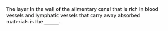 The layer in the wall of the alimentary canal that is rich in <a href='https://www.questionai.com/knowledge/kZJ3mNKN7P-blood-vessels' class='anchor-knowledge'>blood vessels</a> and <a href='https://www.questionai.com/knowledge/ki6sUebkzn-lymphatic-vessels' class='anchor-knowledge'>lymphatic vessels</a> that carry away absorbed materials is the ______.